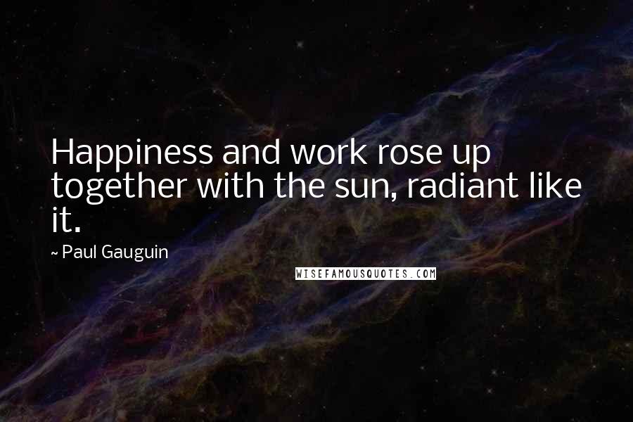 Paul Gauguin Quotes: Happiness and work rose up together with the sun, radiant like it.