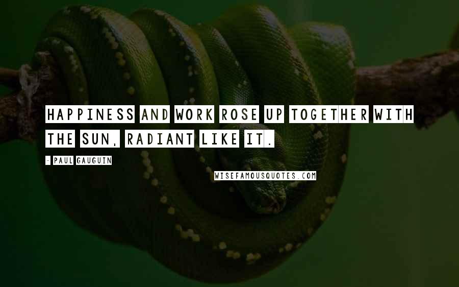 Paul Gauguin Quotes: Happiness and work rose up together with the sun, radiant like it.