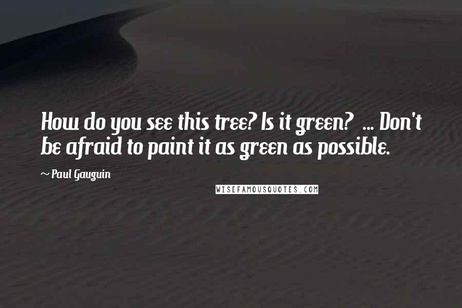 Paul Gauguin Quotes: How do you see this tree? Is it green? ... Don't be afraid to paint it as green as possible.