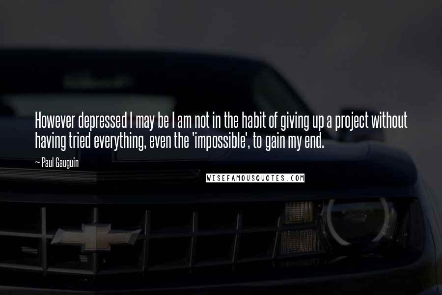 Paul Gauguin Quotes: However depressed I may be I am not in the habit of giving up a project without having tried everything, even the 'impossible', to gain my end.