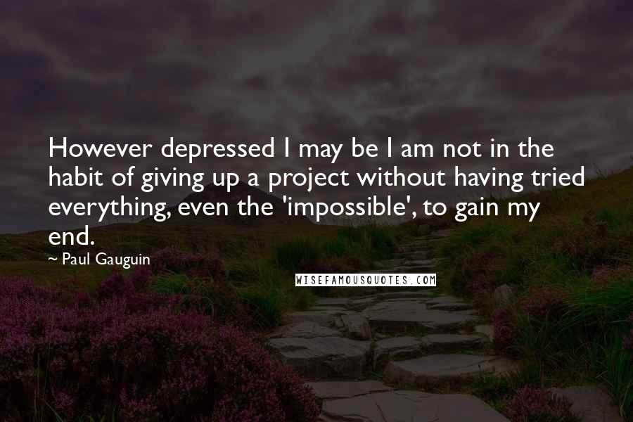 Paul Gauguin Quotes: However depressed I may be I am not in the habit of giving up a project without having tried everything, even the 'impossible', to gain my end.