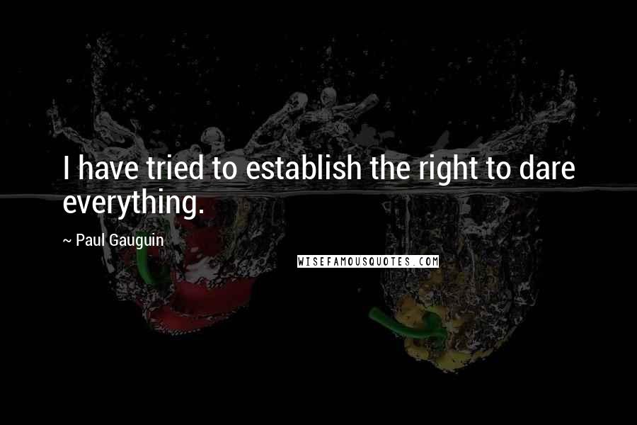 Paul Gauguin Quotes: I have tried to establish the right to dare everything.