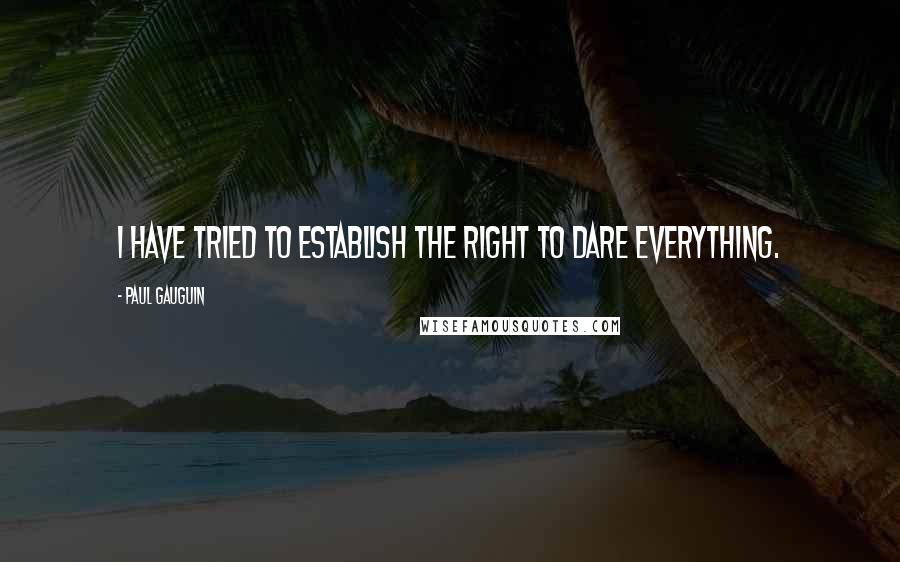 Paul Gauguin Quotes: I have tried to establish the right to dare everything.