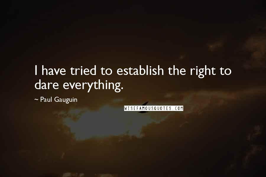 Paul Gauguin Quotes: I have tried to establish the right to dare everything.