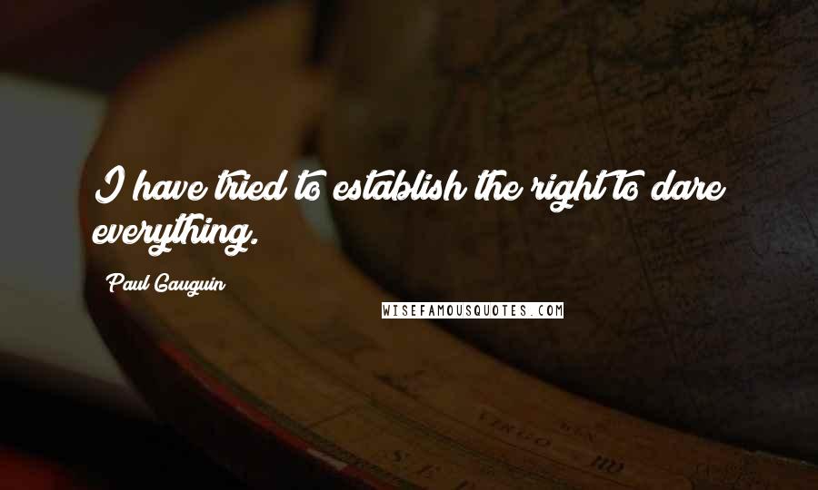 Paul Gauguin Quotes: I have tried to establish the right to dare everything.