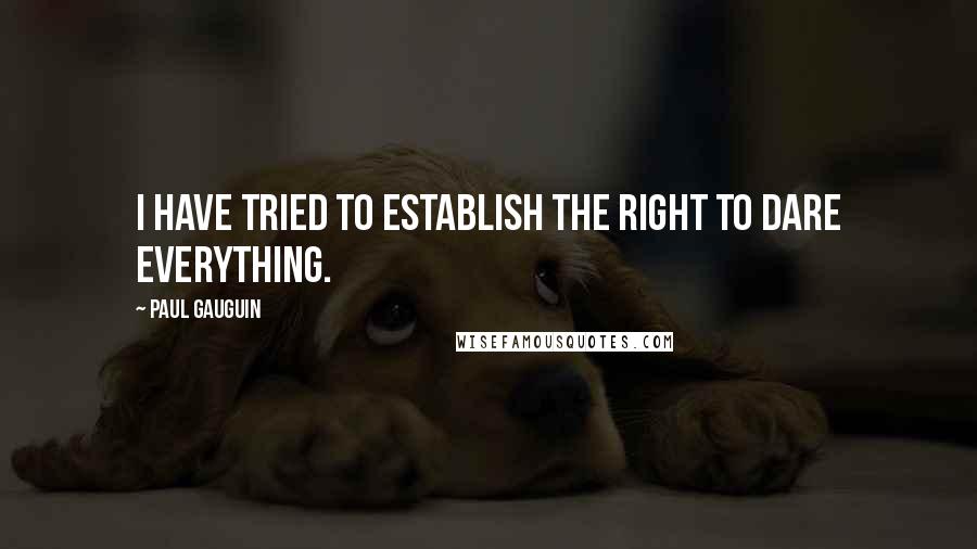 Paul Gauguin Quotes: I have tried to establish the right to dare everything.