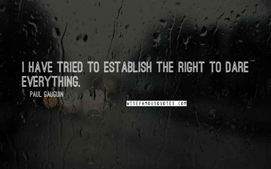 Paul Gauguin Quotes: I have tried to establish the right to dare everything.