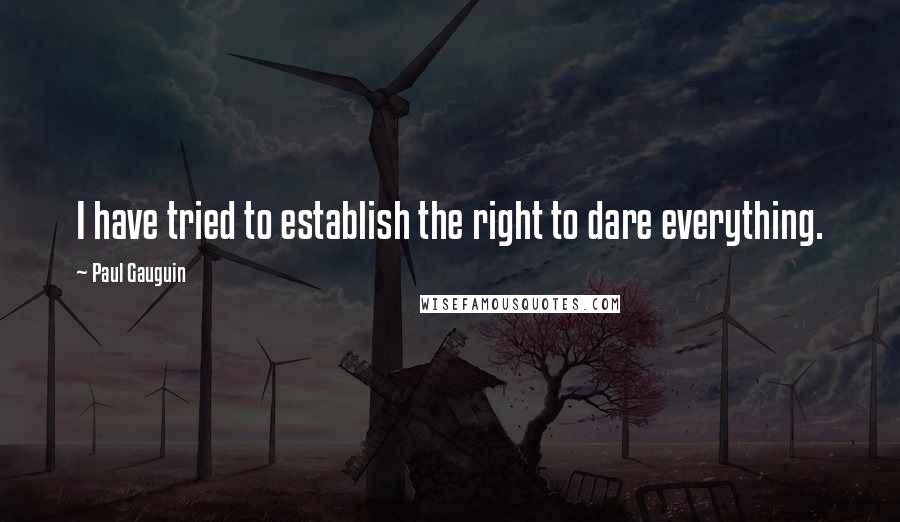 Paul Gauguin Quotes: I have tried to establish the right to dare everything.