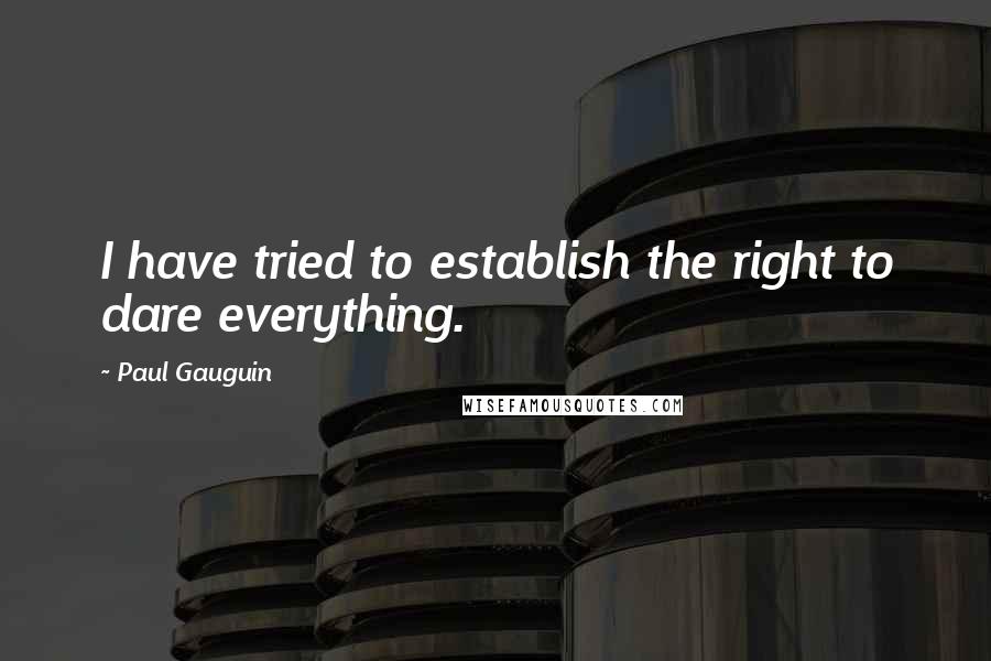 Paul Gauguin Quotes: I have tried to establish the right to dare everything.