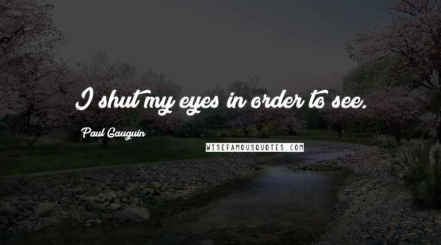 Paul Gauguin Quotes: I shut my eyes in order to see.