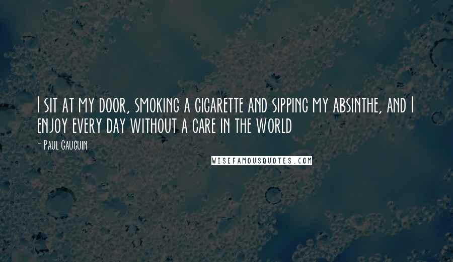 Paul Gauguin Quotes: I sit at my door, smoking a cigarette and sipping my absinthe, and I enjoy every day without a care in the world