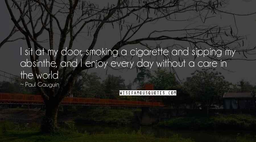 Paul Gauguin Quotes: I sit at my door, smoking a cigarette and sipping my absinthe, and I enjoy every day without a care in the world