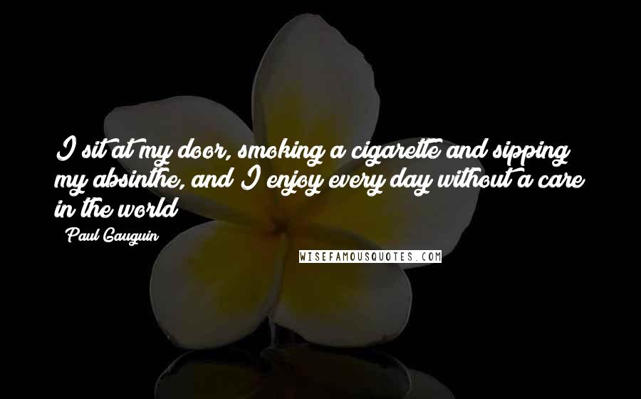 Paul Gauguin Quotes: I sit at my door, smoking a cigarette and sipping my absinthe, and I enjoy every day without a care in the world