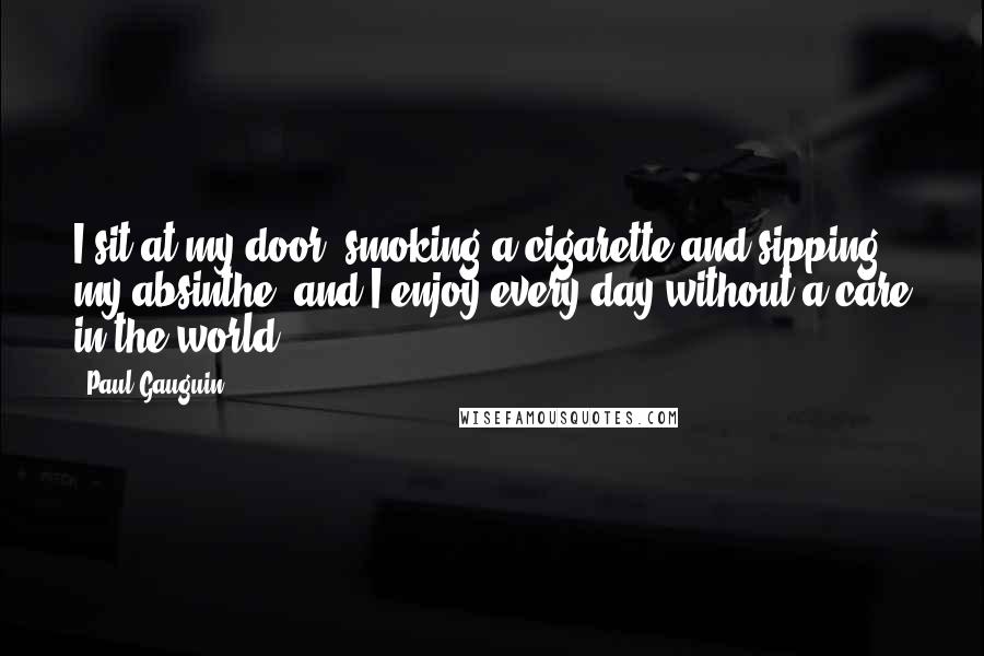 Paul Gauguin Quotes: I sit at my door, smoking a cigarette and sipping my absinthe, and I enjoy every day without a care in the world