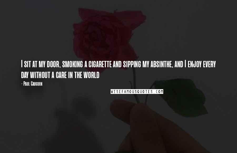 Paul Gauguin Quotes: I sit at my door, smoking a cigarette and sipping my absinthe, and I enjoy every day without a care in the world