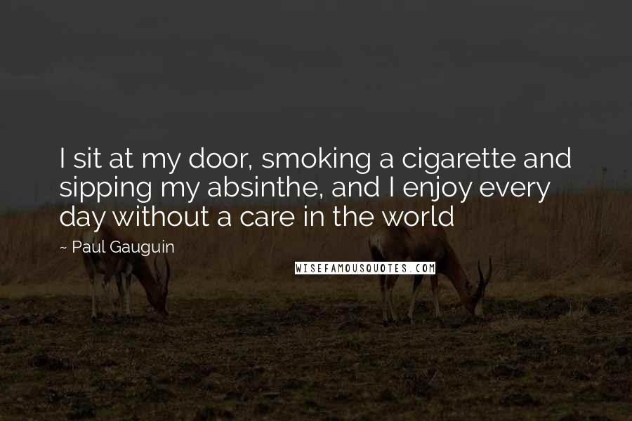 Paul Gauguin Quotes: I sit at my door, smoking a cigarette and sipping my absinthe, and I enjoy every day without a care in the world