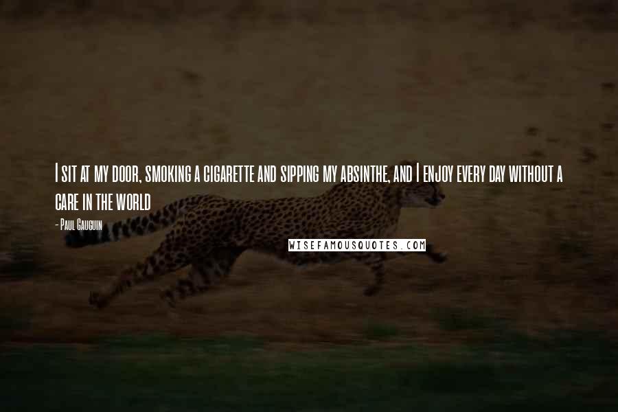 Paul Gauguin Quotes: I sit at my door, smoking a cigarette and sipping my absinthe, and I enjoy every day without a care in the world