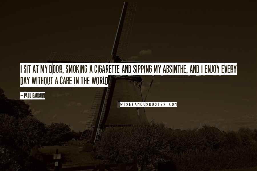 Paul Gauguin Quotes: I sit at my door, smoking a cigarette and sipping my absinthe, and I enjoy every day without a care in the world