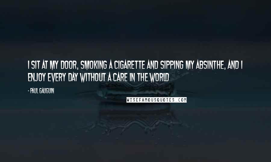 Paul Gauguin Quotes: I sit at my door, smoking a cigarette and sipping my absinthe, and I enjoy every day without a care in the world