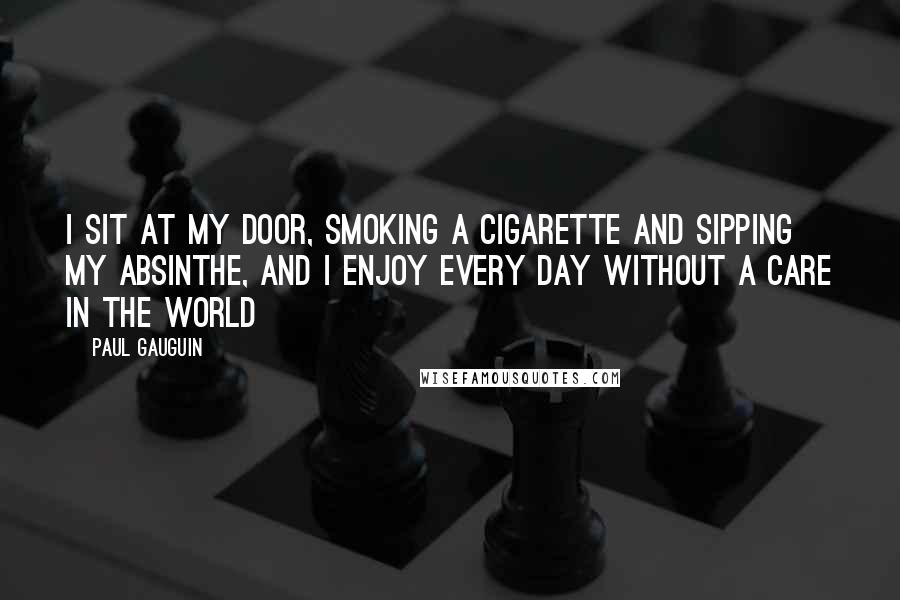 Paul Gauguin Quotes: I sit at my door, smoking a cigarette and sipping my absinthe, and I enjoy every day without a care in the world