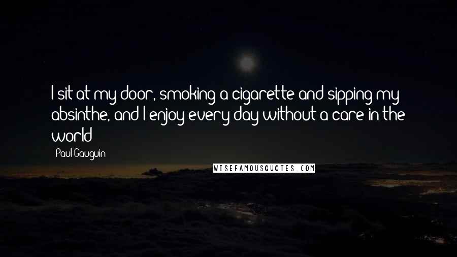 Paul Gauguin Quotes: I sit at my door, smoking a cigarette and sipping my absinthe, and I enjoy every day without a care in the world