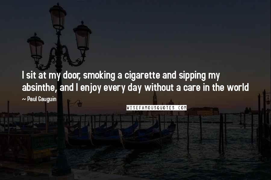 Paul Gauguin Quotes: I sit at my door, smoking a cigarette and sipping my absinthe, and I enjoy every day without a care in the world