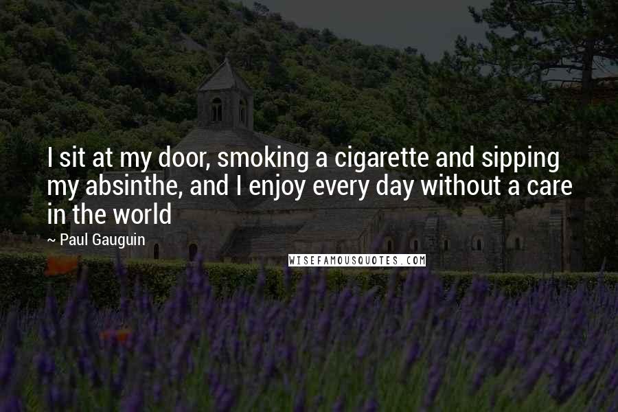 Paul Gauguin Quotes: I sit at my door, smoking a cigarette and sipping my absinthe, and I enjoy every day without a care in the world