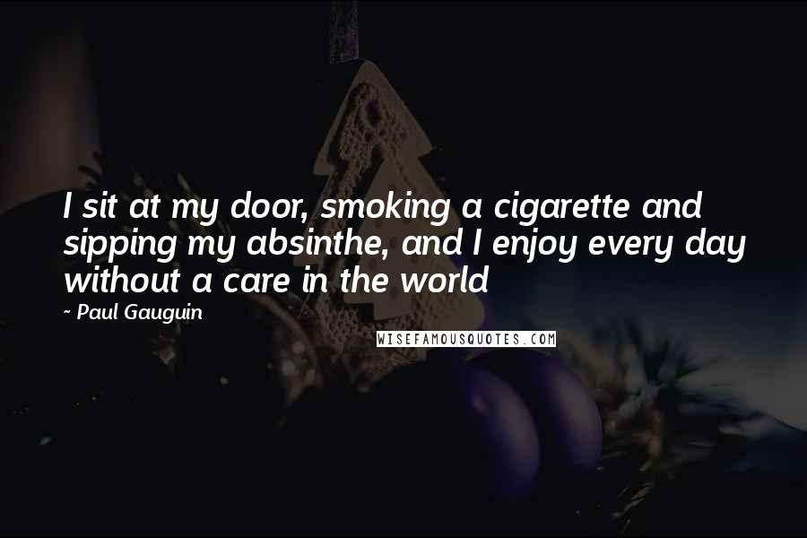 Paul Gauguin Quotes: I sit at my door, smoking a cigarette and sipping my absinthe, and I enjoy every day without a care in the world