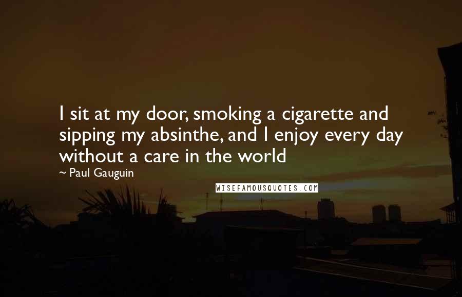 Paul Gauguin Quotes: I sit at my door, smoking a cigarette and sipping my absinthe, and I enjoy every day without a care in the world