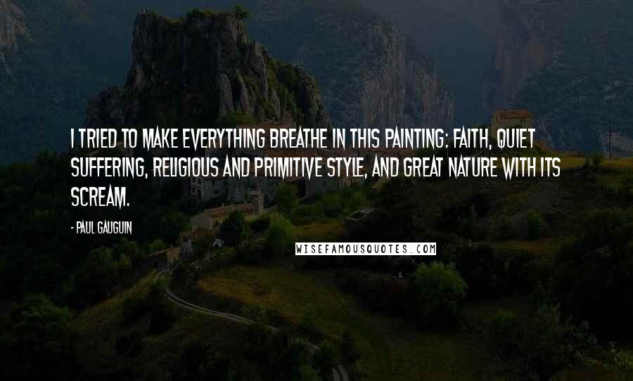Paul Gauguin Quotes: I tried to make everything breathe in this painting: faith, quiet suffering, religious and primitive style, and great nature with its scream.