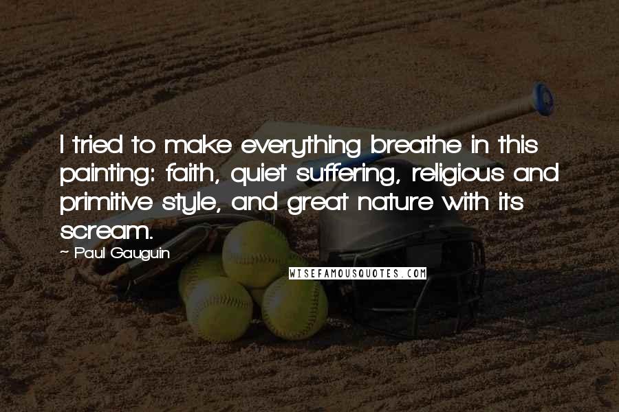 Paul Gauguin Quotes: I tried to make everything breathe in this painting: faith, quiet suffering, religious and primitive style, and great nature with its scream.