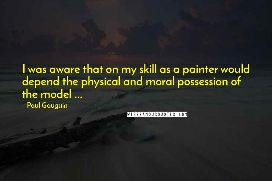 Paul Gauguin Quotes: I was aware that on my skill as a painter would depend the physical and moral possession of the model ...