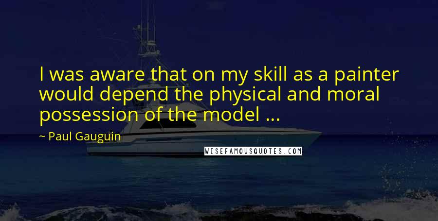 Paul Gauguin Quotes: I was aware that on my skill as a painter would depend the physical and moral possession of the model ...