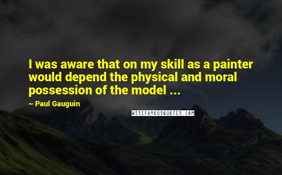 Paul Gauguin Quotes: I was aware that on my skill as a painter would depend the physical and moral possession of the model ...