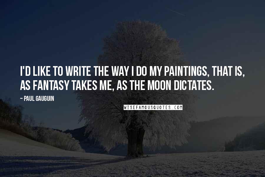 Paul Gauguin Quotes: I'd like to write the way I do my paintings, that is, as fantasy takes me, as the moon dictates.