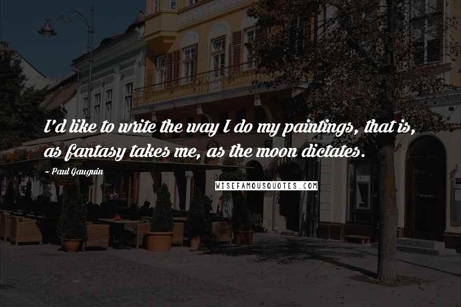 Paul Gauguin Quotes: I'd like to write the way I do my paintings, that is, as fantasy takes me, as the moon dictates.