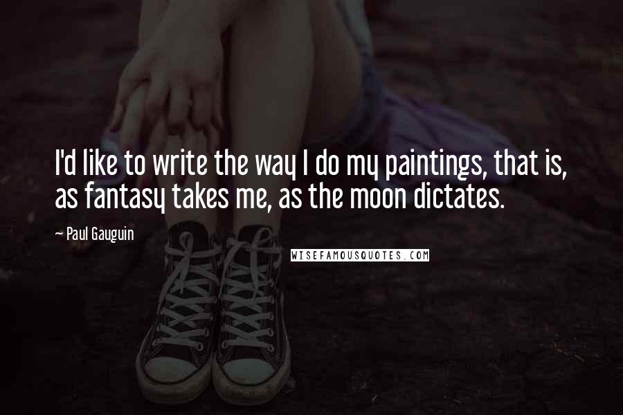 Paul Gauguin Quotes: I'd like to write the way I do my paintings, that is, as fantasy takes me, as the moon dictates.