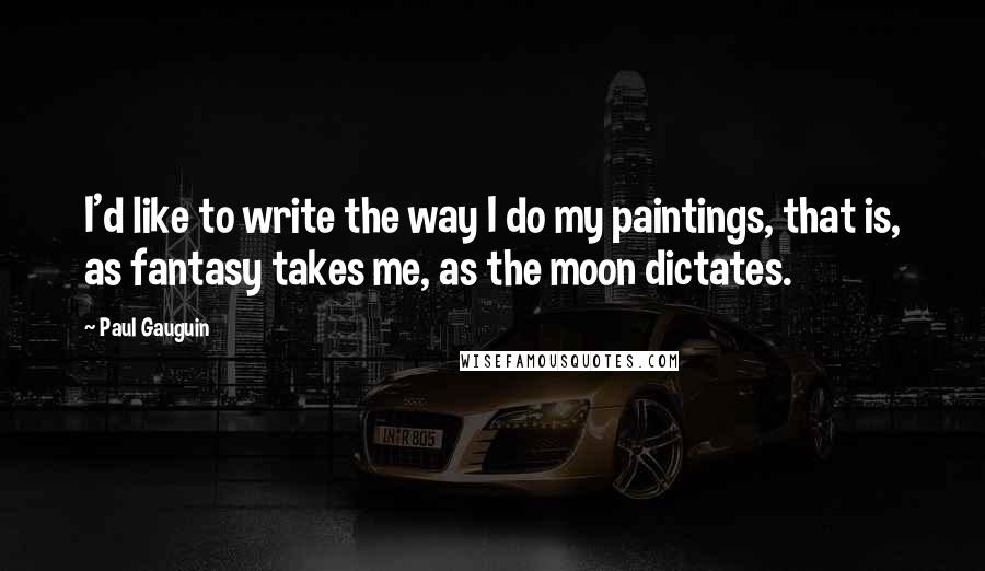 Paul Gauguin Quotes: I'd like to write the way I do my paintings, that is, as fantasy takes me, as the moon dictates.