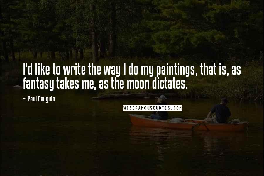 Paul Gauguin Quotes: I'd like to write the way I do my paintings, that is, as fantasy takes me, as the moon dictates.