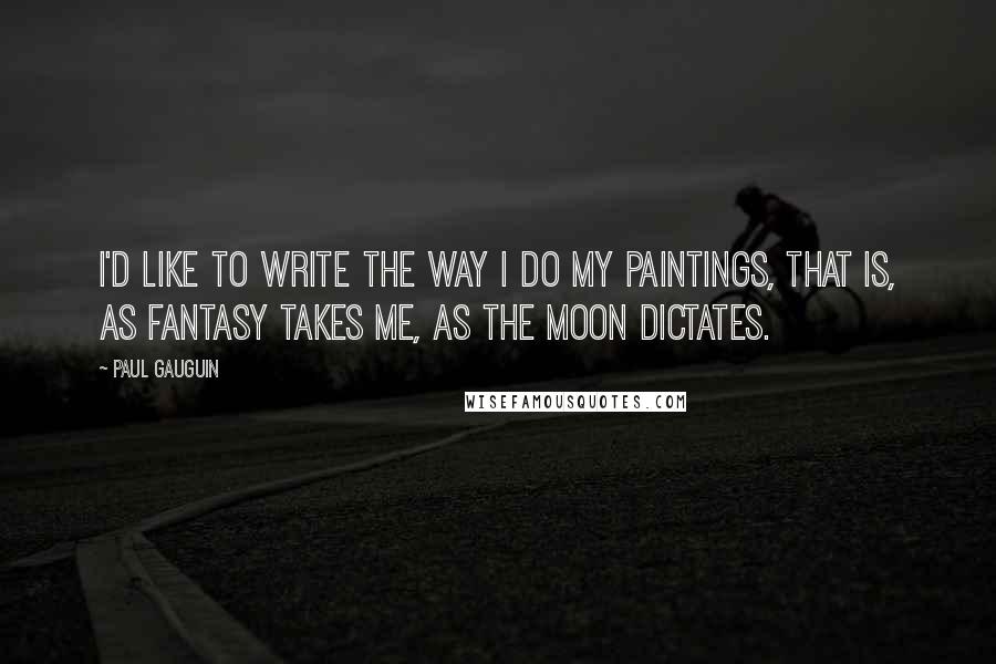 Paul Gauguin Quotes: I'd like to write the way I do my paintings, that is, as fantasy takes me, as the moon dictates.