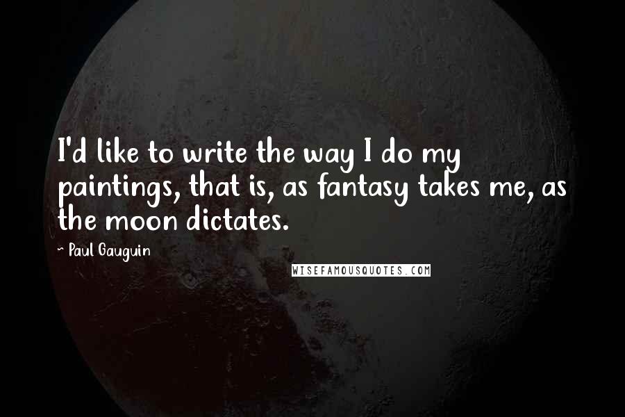 Paul Gauguin Quotes: I'd like to write the way I do my paintings, that is, as fantasy takes me, as the moon dictates.