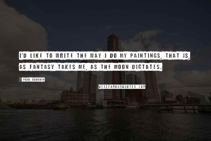 Paul Gauguin Quotes: I'd like to write the way I do my paintings, that is, as fantasy takes me, as the moon dictates.