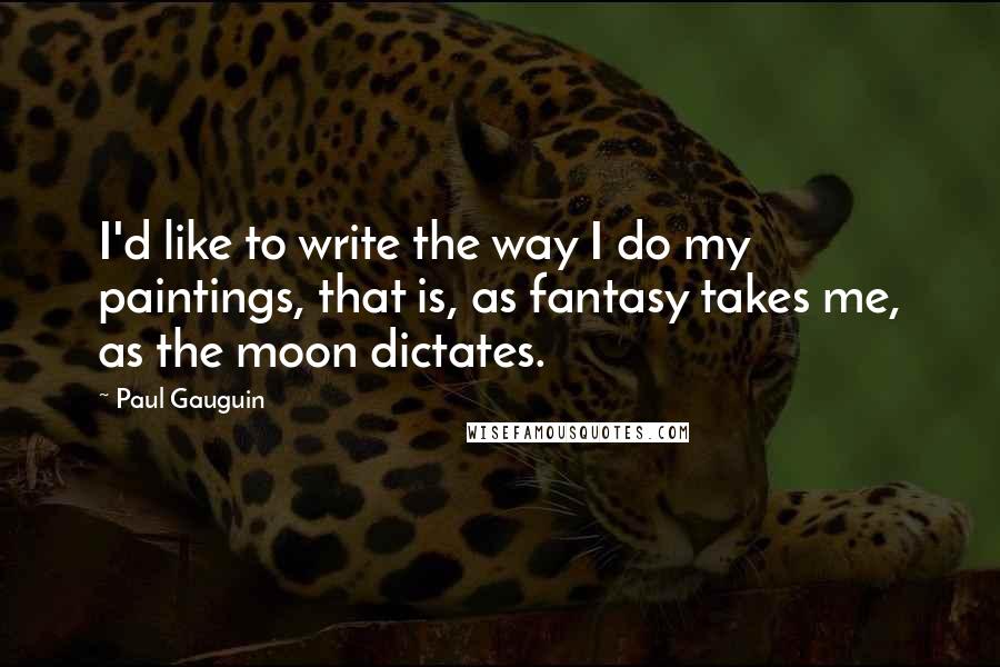 Paul Gauguin Quotes: I'd like to write the way I do my paintings, that is, as fantasy takes me, as the moon dictates.