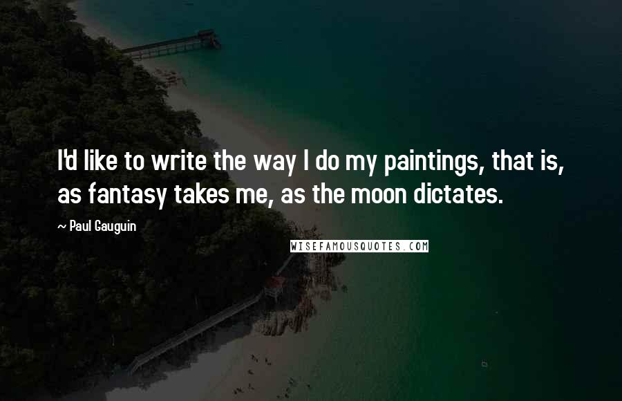 Paul Gauguin Quotes: I'd like to write the way I do my paintings, that is, as fantasy takes me, as the moon dictates.