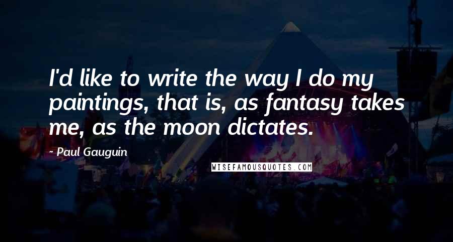 Paul Gauguin Quotes: I'd like to write the way I do my paintings, that is, as fantasy takes me, as the moon dictates.