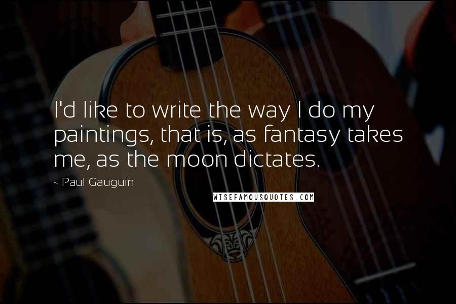 Paul Gauguin Quotes: I'd like to write the way I do my paintings, that is, as fantasy takes me, as the moon dictates.