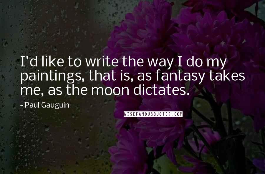 Paul Gauguin Quotes: I'd like to write the way I do my paintings, that is, as fantasy takes me, as the moon dictates.