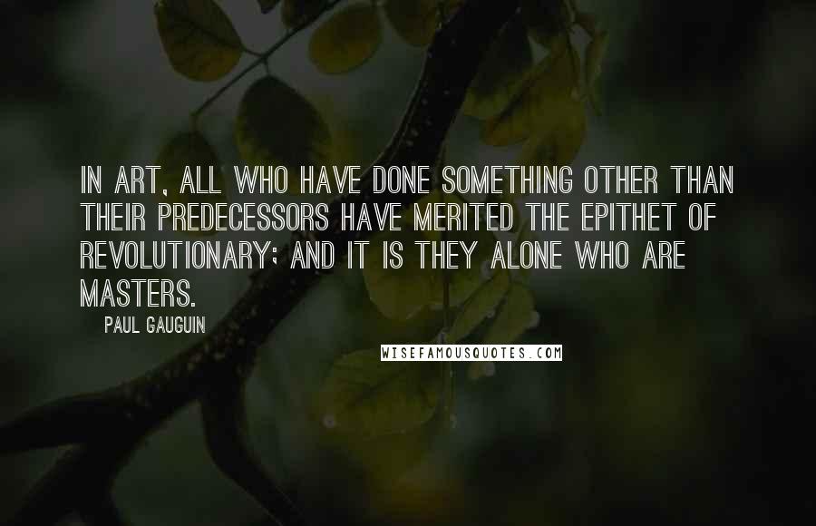 Paul Gauguin Quotes: In art, all who have done something other than their predecessors have merited the epithet of revolutionary; and it is they alone who are masters.