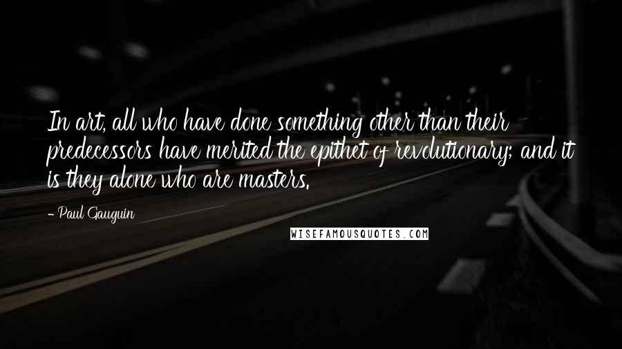 Paul Gauguin Quotes: In art, all who have done something other than their predecessors have merited the epithet of revolutionary; and it is they alone who are masters.