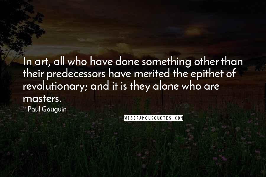 Paul Gauguin Quotes: In art, all who have done something other than their predecessors have merited the epithet of revolutionary; and it is they alone who are masters.